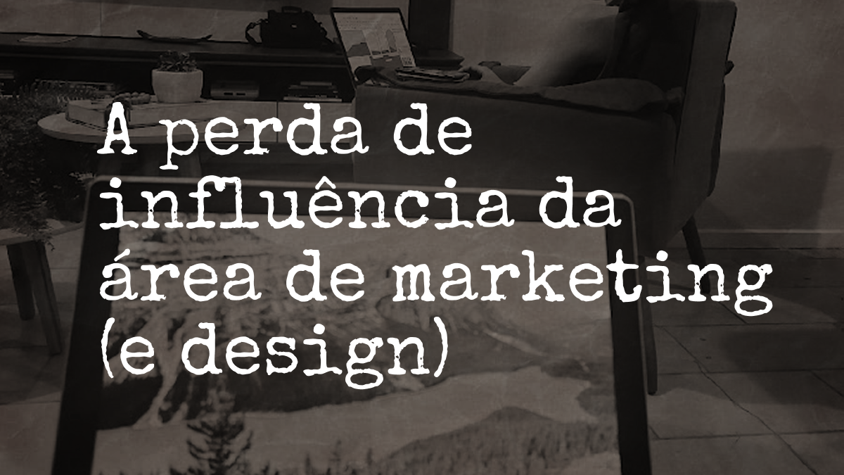 A perda de influência da área de marketing (e design)