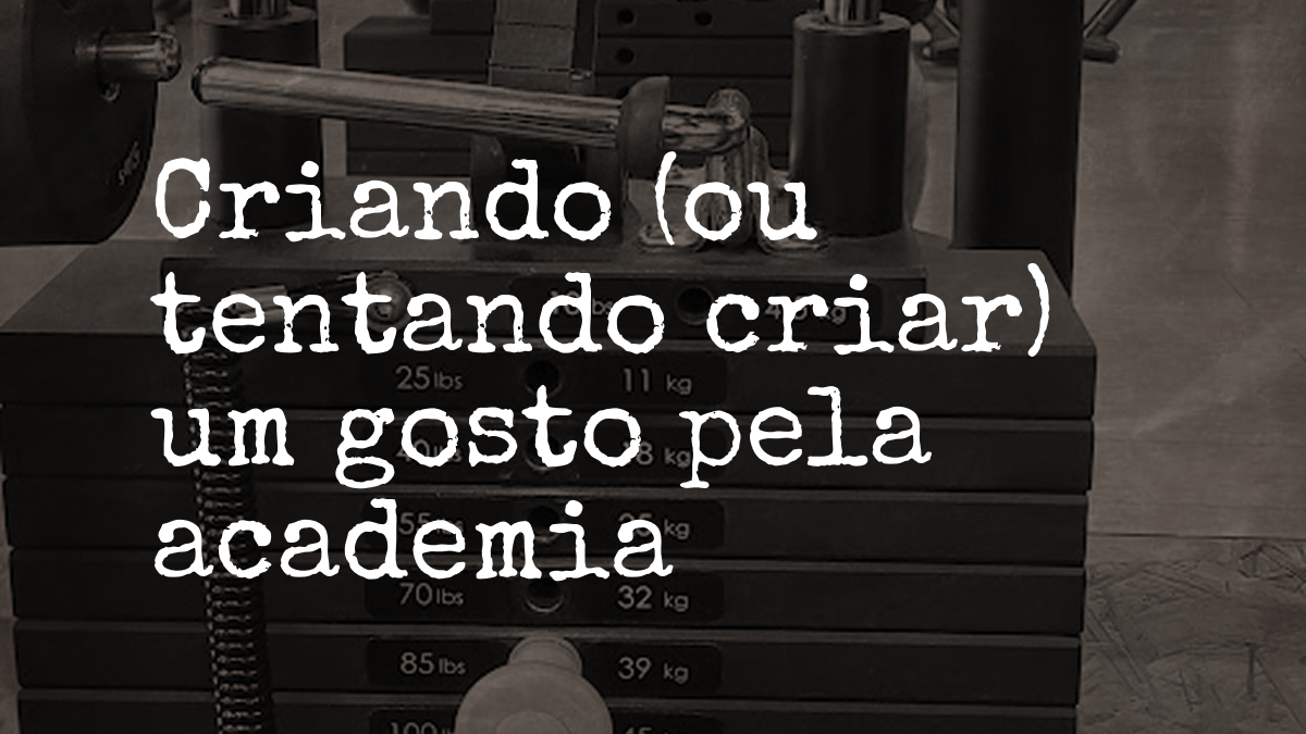 Criando (ou tentando criar) um gosto pela academia